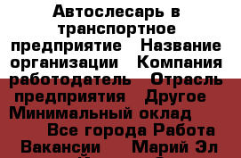 Автослесарь в транспортное предприятие › Название организации ­ Компания-работодатель › Отрасль предприятия ­ Другое › Минимальный оклад ­ 50 000 - Все города Работа » Вакансии   . Марий Эл респ.,Йошкар-Ола г.